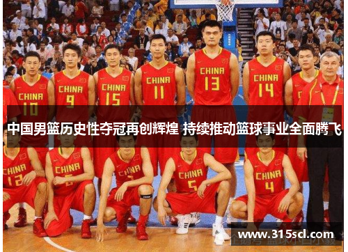 中国男篮历史性夺冠再创辉煌 持续推动篮球事业全面腾飞