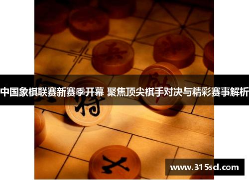 中国象棋联赛新赛季开幕 聚焦顶尖棋手对决与精彩赛事解析